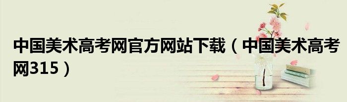 中國美術高考網(wǎng)官方網(wǎng)站下載（中國美術高考網(wǎng)315）