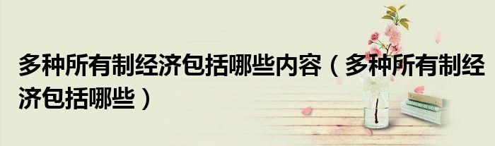 多種所有制經(jīng)濟包括哪些內(nèi)容（多種所有制經(jīng)濟包括哪些）