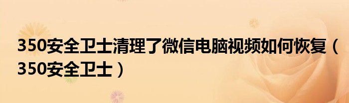 350安全衛(wèi)士清理了微信電腦視頻如何恢復(fù)（350安全衛(wèi)士）