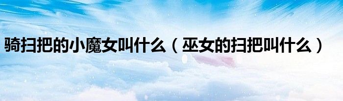 騎掃把的小魔女叫什么（巫女的掃把叫什么）