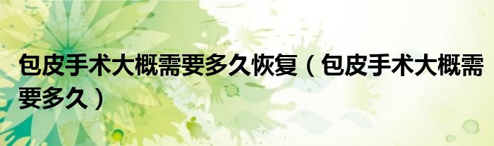 包皮手術(shù)大概需要多久恢復(fù)（包皮手術(shù)大概需要多久）