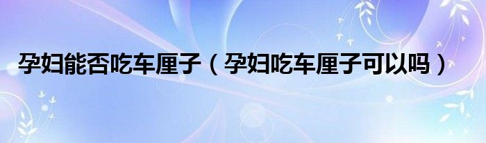 孕婦能否吃車厘子（孕婦吃車厘子可以嗎）