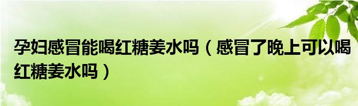 孕婦感冒能喝紅糖姜水嗎（感冒了晚上可以喝紅糖姜水嗎）