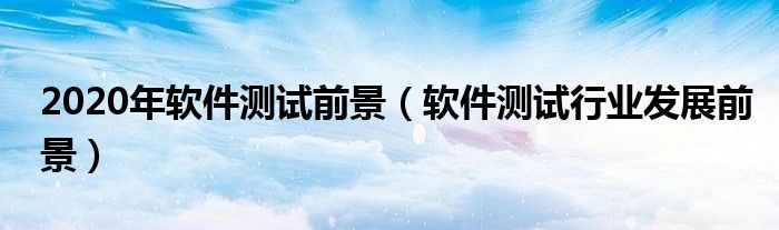 2020年軟件測(cè)試前景（軟件測(cè)試行業(yè)發(fā)展前景）