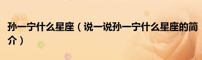 孫一寧什么星座（說一說孫一寧什么星座的簡介）