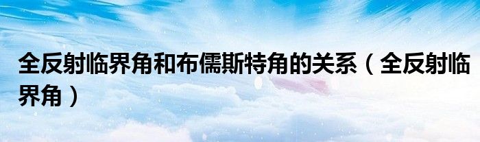 全反射臨界角和布儒斯特角的關(guān)系（全反射臨界角）