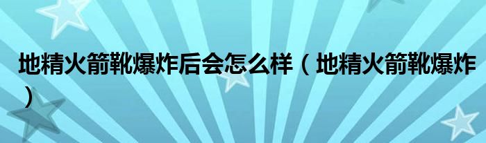 地精火箭靴爆炸后會(huì)怎么樣（地精火箭靴爆炸）