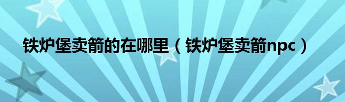 鐵爐堡賣箭的在哪里（鐵爐堡賣箭npc）
