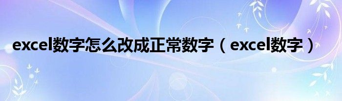 excel數(shù)字怎么改成正常數(shù)字（excel數(shù)字）