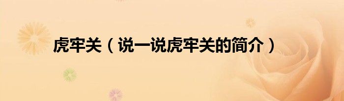 虎牢關(guān)（說一說虎牢關(guān)的簡介）