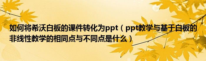如何將希沃白板的課件轉(zhuǎn)化為ppt（ppt教學(xué)與基于白板的非線性教學(xué)的相同點(diǎn)與不同點(diǎn)是什么）