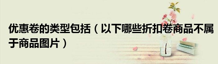 優(yōu)惠卷的類型包括（以下哪些折扣卷商品不屬于商品圖片）