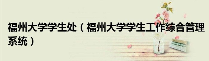 福州大學(xué)學(xué)生處（福州大學(xué)學(xué)生工作綜合管理系統(tǒng)）