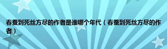 春蠶到死絲方盡的作者是誰哪個年代（春蠶到死絲方盡的作者）