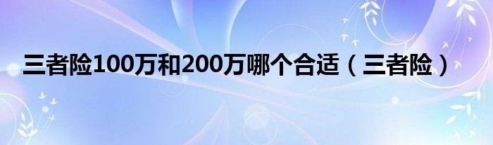 三者險(xiǎn)100萬(wàn)和200萬(wàn)哪個(gè)合適（三者險(xiǎn)）