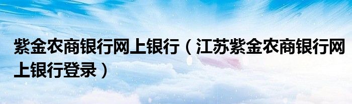 紫金農(nóng)商銀行網(wǎng)上銀行（江蘇紫金農(nóng)商銀行網(wǎng)上銀行登錄）