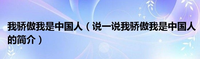 我驕傲我是中國人（說一說我驕傲我是中國人的簡介）