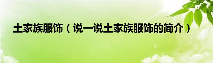 土家族服飾（說一說土家族服飾的簡(jiǎn)介）