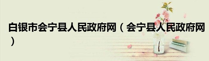 白銀市會寧縣人民政府網(wǎng)（會寧縣人民政府網(wǎng)）
