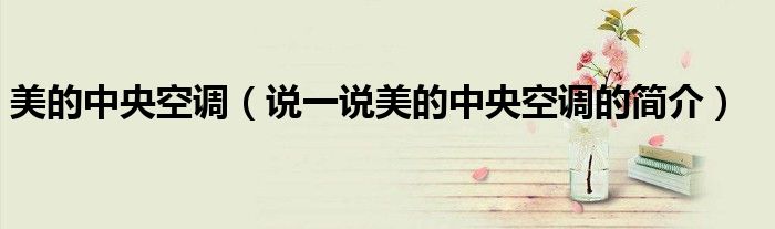 美的中央空調(diào)（說一說美的中央空調(diào)的簡介）