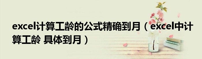 excel計(jì)算工齡的公式精確到月（excel中計(jì)算工齡 具體到月）
