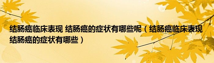 結(jié)腸癌臨床表現(xiàn) 結(jié)腸癌的癥狀有哪些呢（結(jié)腸癌臨床表現(xiàn) 結(jié)腸癌的癥狀有哪些）