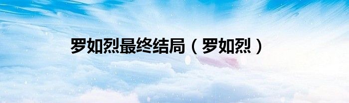 羅如烈最終結(jié)局（羅如烈）