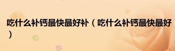 吃什么補(bǔ)鈣最快最好補(bǔ)（吃什么補(bǔ)鈣最快最好）