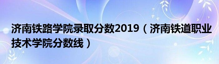 濟(jì)南鐵路學(xué)院錄取分?jǐn)?shù)2019（濟(jì)南鐵道職業(yè)技術(shù)學(xué)院分?jǐn)?shù)線）
