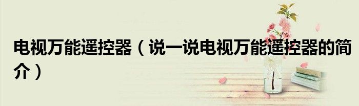 電視萬能遙控器（說一說電視萬能遙控器的簡介）