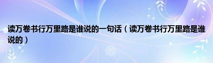 讀萬卷書行萬里路是誰說的一句話（讀萬卷書行萬里路是誰說的）