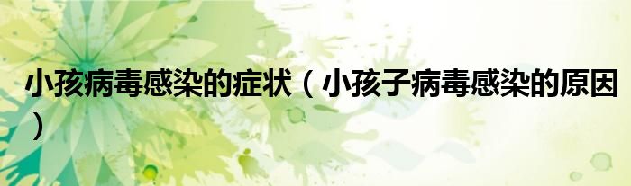 小孩病毒感染的癥狀（小孩子病毒感染的原因）