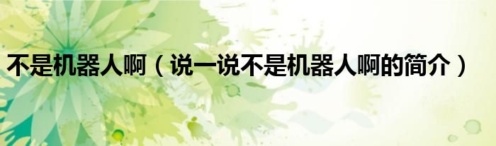 不是機(jī)器人?。ㄕf(shuō)一說(shuō)不是機(jī)器人啊的簡(jiǎn)介）