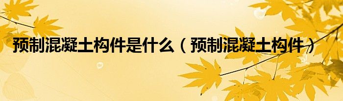 預制混凝土構件是什么（預制混凝土構件）