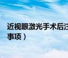近視眼激光手術(shù)后注意事項(xiàng)和飲食（近視眼激光手術(shù)后注意事項(xiàng)）