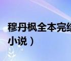 穆丹楓全本完結(jié)小說百度云（穆丹楓全本完結(jié)小說）
