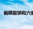 偏磷酸鈉和六偏磷酸鈉的區(qū)別（偏磷酸鈉）
