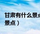 甘肅有什么景點(diǎn)值得推薦（甘肅有什么好玩的景點(diǎn)）