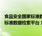 食品安全國(guó)家標(biāo)準(zhǔn)數(shù)據(jù)檢索平臺(tái)是做什么的（食品安全國(guó)家標(biāo)準(zhǔn)數(shù)據(jù)檢索平臺(tái)）