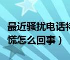 最近騷擾電話特別多是怎么回事（最近老是心慌怎么回事）