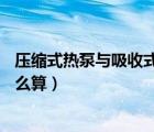 壓縮式熱泵與吸收式熱泵的區(qū)別（吸收式熱泵的制冷COP怎么算）