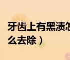 牙齒上有黑漬怎么去除妙招（牙齒上有黑漬怎么去除）