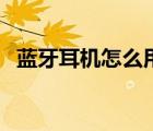 藍(lán)牙耳機(jī)怎么用于通話（藍(lán)牙耳機(jī)怎么用）