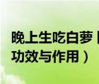 晚上生吃白蘿卜的功效與作用（生吃白蘿卜的功效與作用）