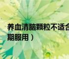 養(yǎng)血清腦顆粒不適合什么人群（養(yǎng)血清腦顆粒為什么不能長期服用）