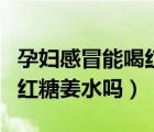 孕婦感冒能喝紅糖姜水嗎（感冒了晚上可以喝紅糖姜水嗎）