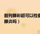 前列腺彩超可以檢查出什么問題（前列腺彩超能檢查出前列腺炎嗎）