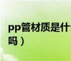 pp管材質(zhì)是什么材料（半硬質(zhì)塑料管 是PP管嗎）
