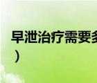 早泄治療需要多少費(fèi)用（早泄治療花多少費(fèi)用）