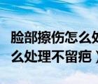 臉部擦傷怎么處理不留疤好得快（臉部擦傷怎么處理不留疤）